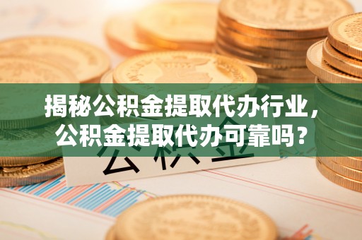 冬山揭秘公积金提取代办行业，公积金提取代办可靠吗？