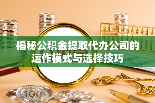 冬山揭秘公积金提取代办公司的运作模式与选择技巧