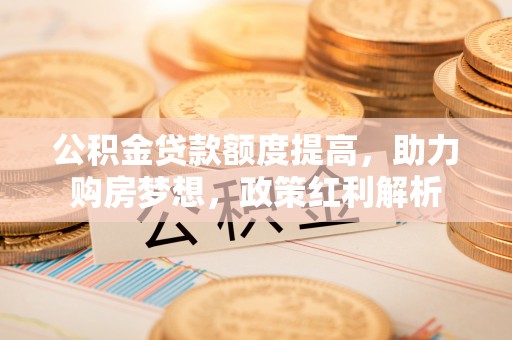 冬山公积金贷款额度提高，助力购房梦想，政策红利解析