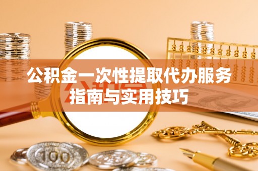 冬山公积金一次性提取代办服务指南与实用技巧