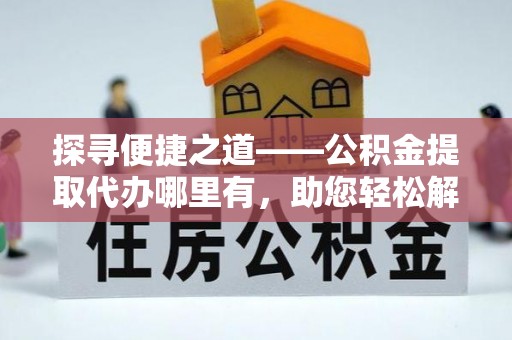 冬山探寻便捷之道——公积金提取代办哪里有，助您轻松解决资金难题