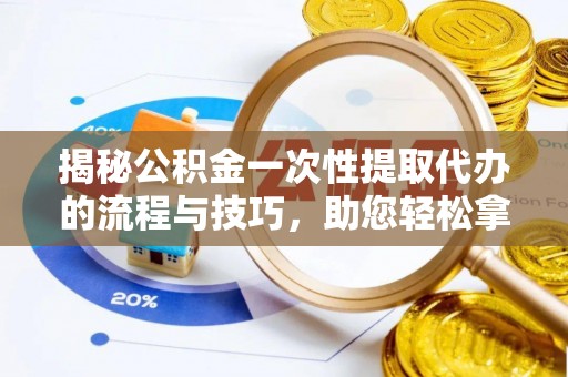 冬山揭秘公积金一次性提取代办的流程与技巧，助您轻松拿钱！
