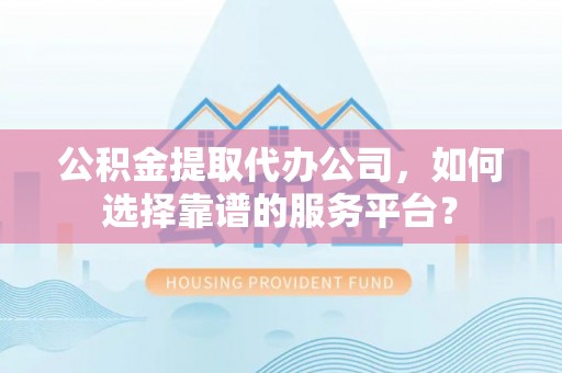 冬山公积金提取代办公司，如何选择靠谱的服务平台？