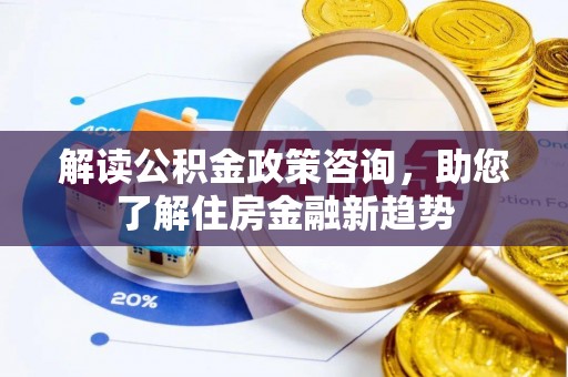 冬山解读公积金政策咨询，助您了解住房金融新趋势