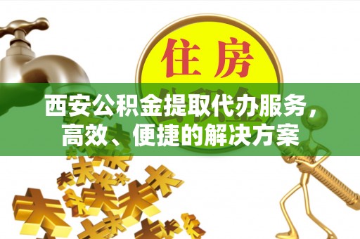 冬山西安公积金提取代办服务，高效、便捷的解决方案