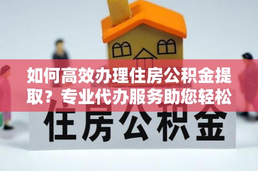 冬山如何高效办理住房公积金提取？专业代办服务助您轻松搞定