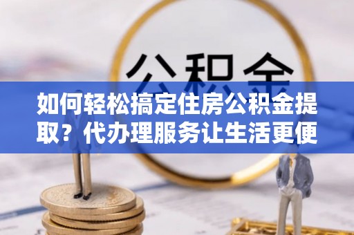 冬山如何轻松搞定住房公积金提取？代办理服务让生活更便捷！