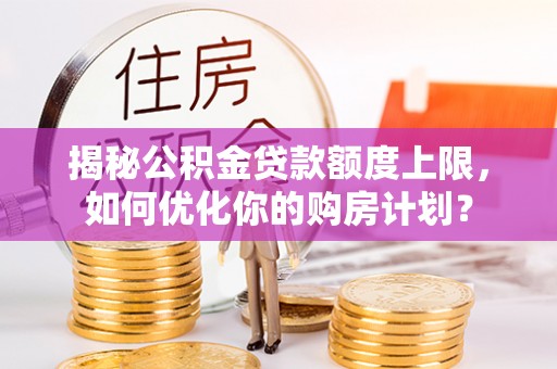 冬山揭秘公积金贷款额度上限，如何优化你的购房计划？