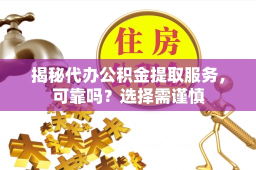 冬山揭秘代办公积金提取服务，可靠吗？选择需谨慎