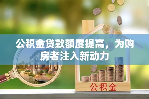 冬山公积金贷款额度提高，为购房者注入新动力