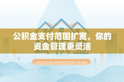 冬山公积金支付范围扩宽，你的资金管理更灵活