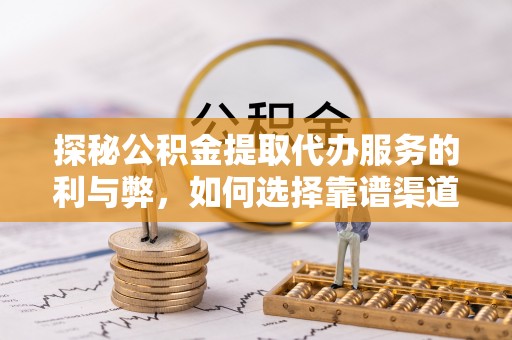 冬山探秘公积金提取代办服务的利与弊，如何选择靠谱渠道？
