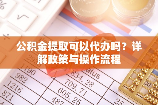 冬山公积金提取可以代办吗？详解政策与操作流程
