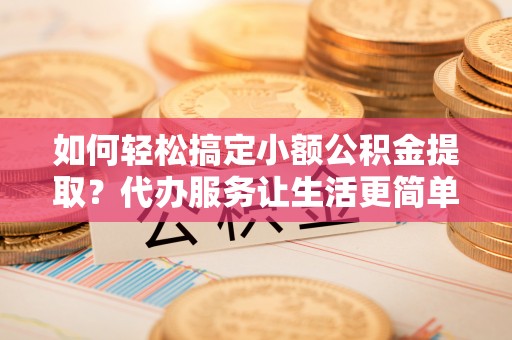 冬山如何轻松搞定小额公积金提取？代办服务让生活更简单