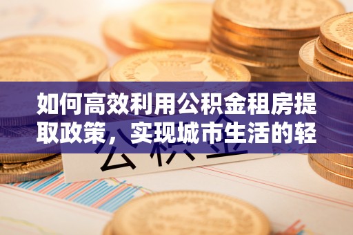 冬山如何高效利用公积金租房提取政策，实现城市生活的轻松负担