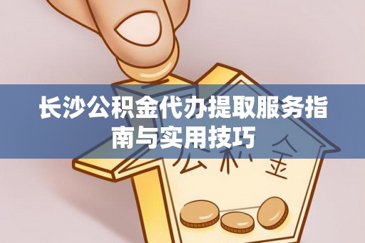 冬山长沙公积金代办提取服务指南与实用技巧