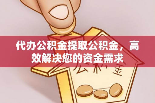冬山代办公积金提取公积金，高效解决您的资金需求