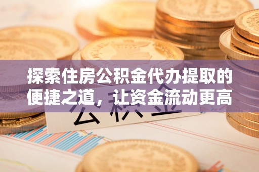 冬山探索住房公积金代办提取的便捷之道，让资金流动更高效