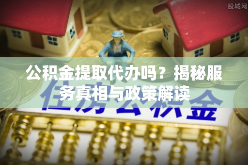 冬山公积金提取代办吗？揭秘服务真相与政策解读