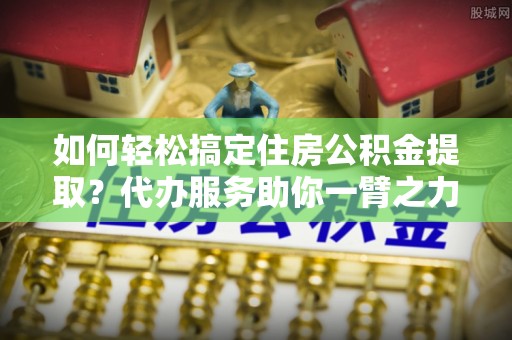 冬山如何轻松搞定住房公积金提取？代办服务助你一臂之力