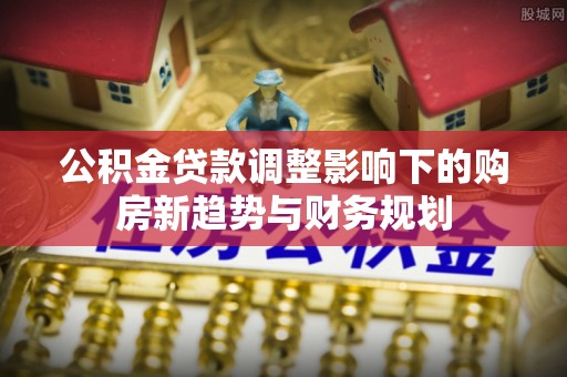 冬山公积金贷款调整影响下的购房新趋势与财务规划