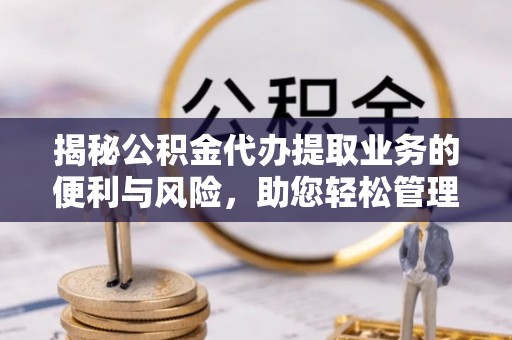 冬山揭秘公积金代办提取业务的便利与风险，助您轻松管理个人财务