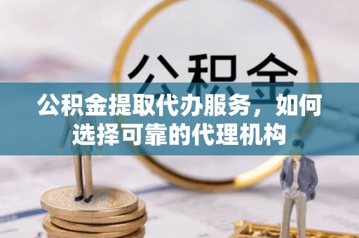 冬山公积金提取代办服务，如何选择可靠的代理机构