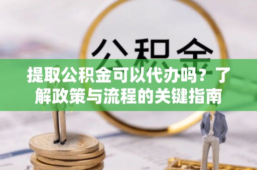 冬山提取公积金可以代办吗？了解政策与流程的关键指南