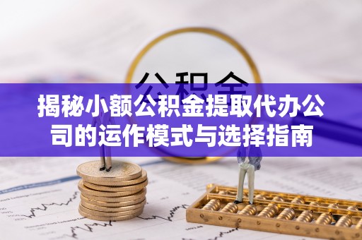 冬山揭秘小额公积金提取代办公司的运作模式与选择指南