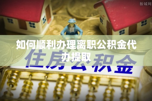 冬山如何顺利办理离职公积金代办提取