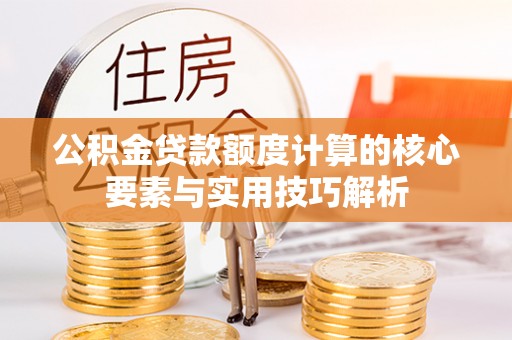 冬山公积金贷款额度计算的核心要素与实用技巧解析