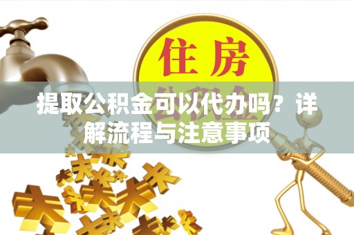 冬山提取公积金可以代办吗？详解流程与注意事项