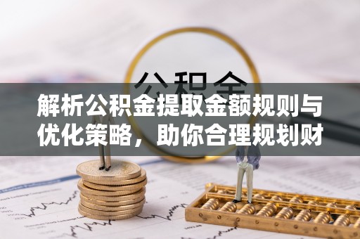 冬山解析公积金提取金额规则与优化策略，助你合理规划财务未来