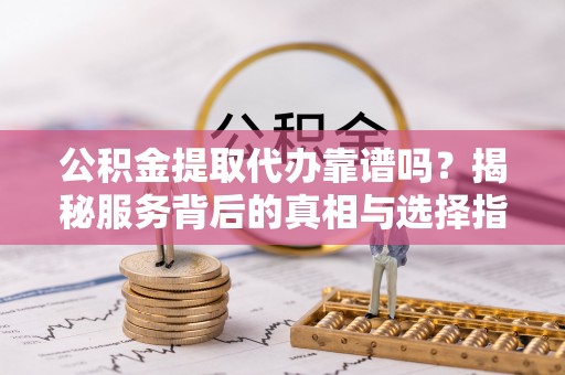 冬山公积金提取代办靠谱吗？揭秘服务背后的真相与选择指南
