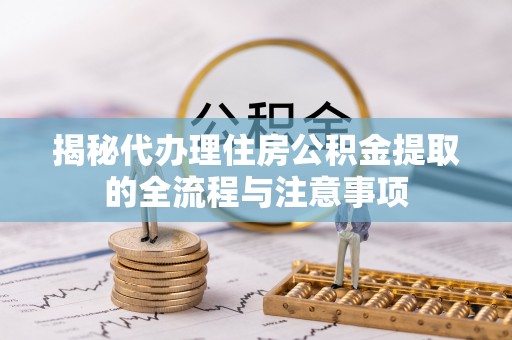 冬山揭秘代办理住房公积金提取的全流程与注意事项