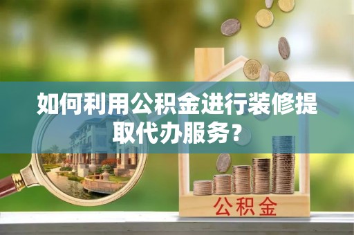 冬山如何利用公积金进行装修提取代办服务？