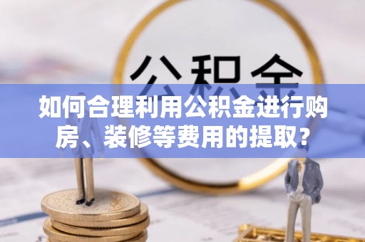 冬山如何合理利用公积金进行购房、装修等费用的提取？
