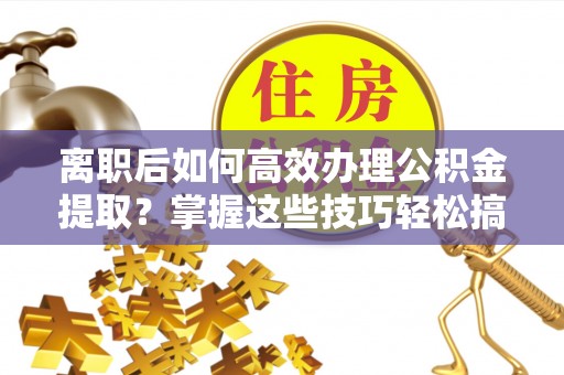冬山离职后如何高效办理公积金提取？掌握这些技巧轻松搞定