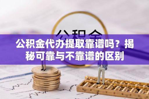 冬山公积金代办提取靠谱吗？揭秘可靠与不靠谱的区别