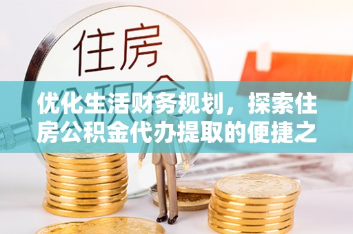冬山优化生活财务规划，探索住房公积金代办提取的便捷之道