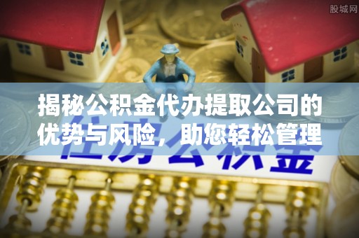 冬山揭秘公积金代办提取公司的优势与风险，助您轻松管理财务