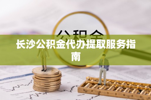 冬山长沙公积金代办提取服务指南