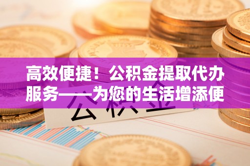 冬山高效便捷！公积金提取代办服务——为您的生活增添便利