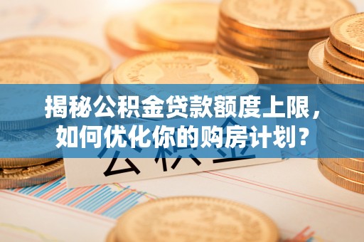 冬山揭秘公积金贷款额度上限，如何优化你的购房计划？