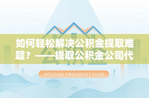 冬山如何轻松解决公积金提取难题？——提取公积金公司代办服务解析