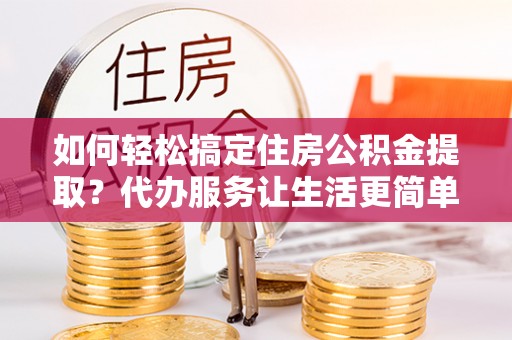 冬山如何轻松搞定住房公积金提取？代办服务让生活更简单