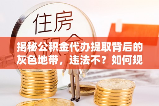 冬山揭秘公积金代办提取背后的灰色地带，违法不？如何规避风险？