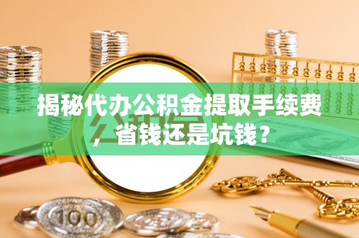 冬山揭秘代办公积金提取手续费，省钱还是坑钱？