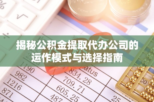 冬山揭秘公积金提取代办公司的运作模式与选择指南
