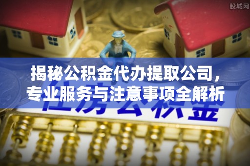 冬山揭秘公积金代办提取公司，专业服务与注意事项全解析